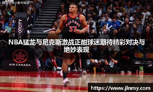 NBA猛龙与尼克斯激战正酣球迷期待精彩对决与绝妙表现