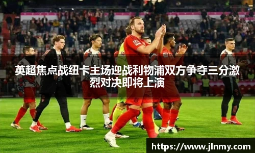 英超焦点战纽卡主场迎战利物浦双方争夺三分激烈对决即将上演