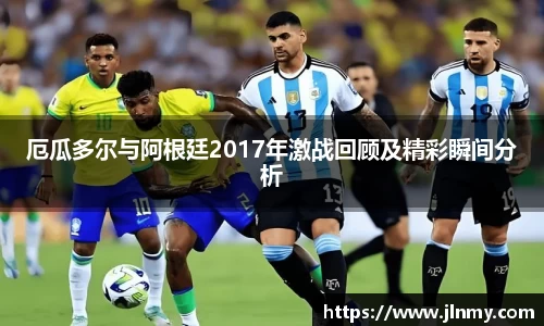 厄瓜多尔与阿根廷2017年激战回顾及精彩瞬间分析