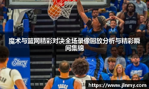 魔术与篮网精彩对决全场录像回放分析与精彩瞬间集锦